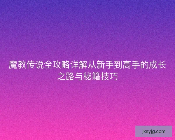 魔教传说全攻略详解从新手到高手的成长之路与秘籍技巧
