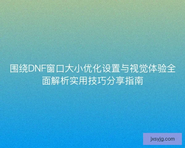 围绕DNF窗口大小优化设置与视觉体验全面解析实用技巧分享指南