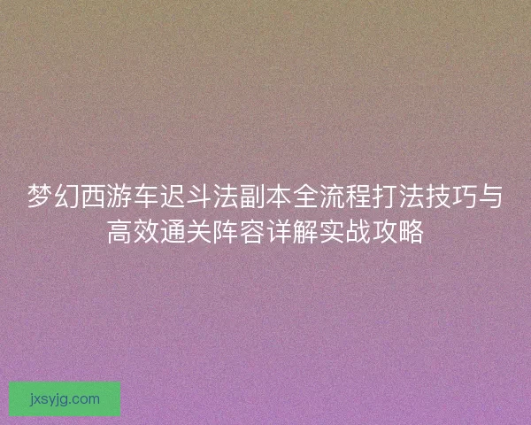 梦幻西游车迟斗法副本全流程打法技巧与高效通关阵容详解实战攻略