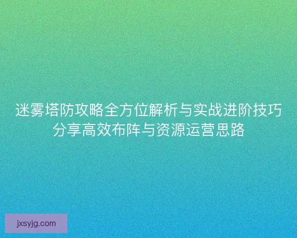 迷雾塔防攻略全方位解析与实战进阶技巧分享高效布阵与资源运营思路