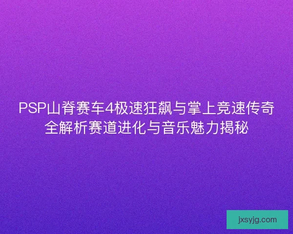 PSP山脊赛车4极速狂飙与掌上竞速传奇全解析赛道进化与音乐魅力揭秘