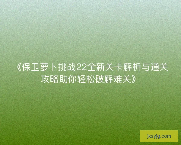 《保卫萝卜挑战22全新关卡解析与通关攻略助你轻松破解难关》