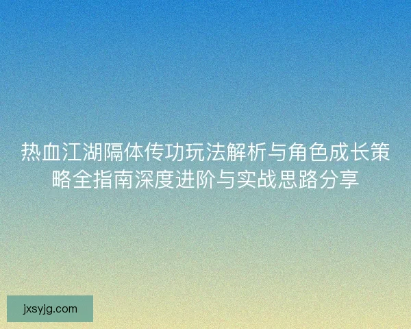 热血江湖隔体传功玩法解析与角色成长策略全指南深度进阶与实战思路分享