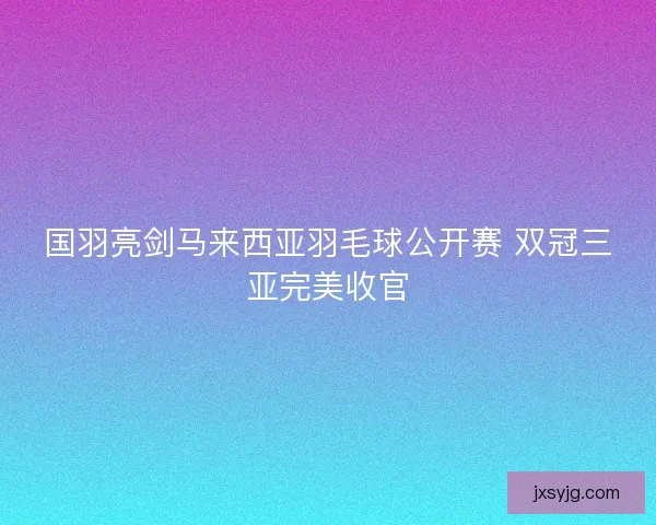 国羽亮剑马来西亚羽毛球公开赛 双冠三亚完美收官